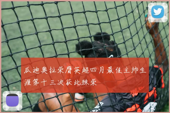 瓜迪奥拉荣膺英超四月最佳主帅生涯第十三次获此殊荣