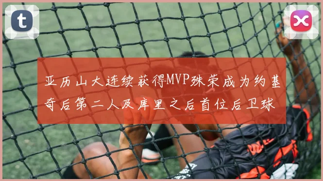 亚历山大连续获得MVP殊荣成为约基奇后第二人及库里之后首位后卫球员