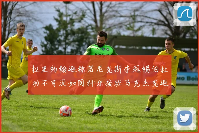 拉里约翰逊称若尼克斯夺冠锡伯杜功不可没如同科尔接班马克杰克逊