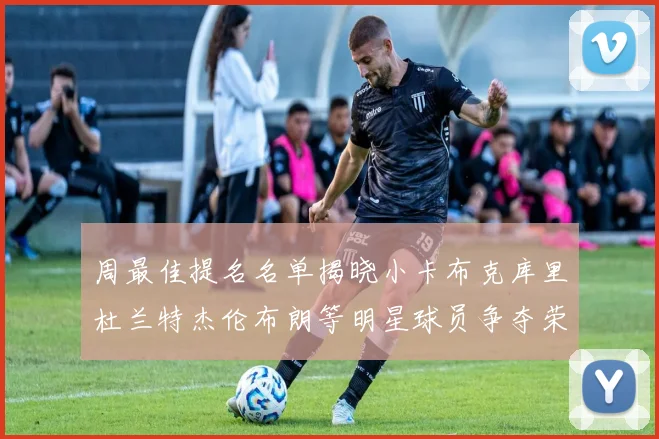 周最佳提名名单揭晓小卡布克库里杜兰特杰伦布朗等明星球员争夺荣誉