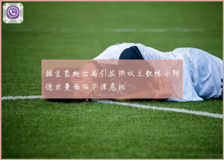 掘金首轮出局引发热议主教练小阿德尔曼面临下课危机