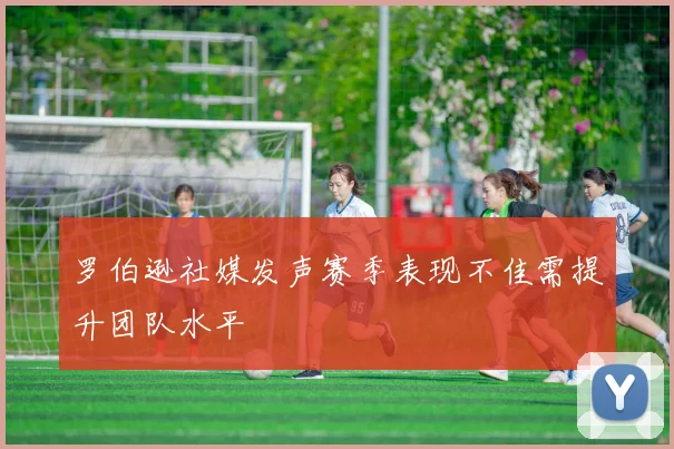 罗伯逊社媒发声赛季表现不佳需提升团队水平