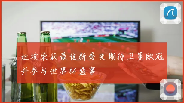 杜埃荣获最佳新秀奖期待卫冕欧冠并参与世界杯盛事