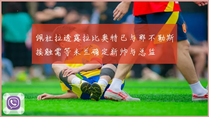佩杜拉透露拉比奥特已与那不勒斯接触需等米兰确定新帅与总监