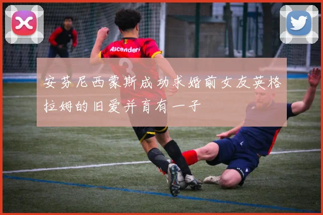 安芬尼西蒙斯成功求婚前女友英格拉姆的旧爱并育有一子