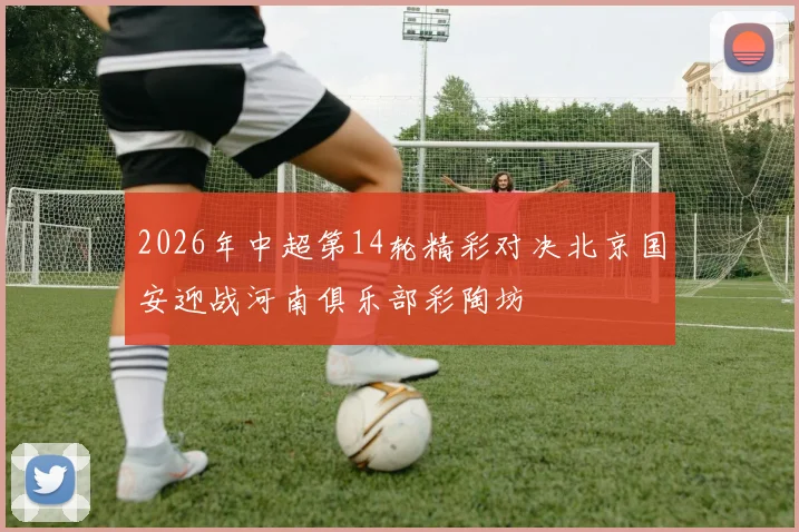 2026年中超第14轮精彩对决北京国安迎战河南俱乐部彩陶坊