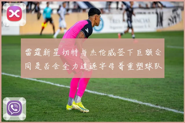 雷霆新星切特与杰伦威签下巨额合同是否会全力追逐字母哥重塑球队实力
