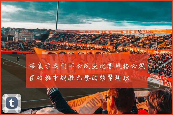 塔表示我们不会改变比赛风格必须在对抗中战胜巴黎的频繁跑动