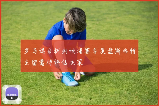 罗马诺分析利物浦赛季复盘斯洛特去留需待评估决策