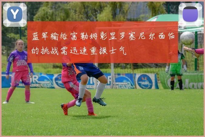 蓝军输给富勒姆彰显罗塞尼尔面临的挑战需迅速重振士气