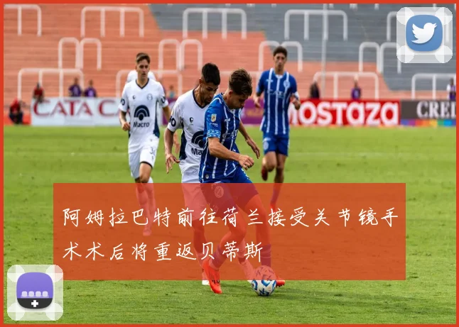 阿姆拉巴特前往荷兰接受关节镜手术术后将重返贝蒂斯