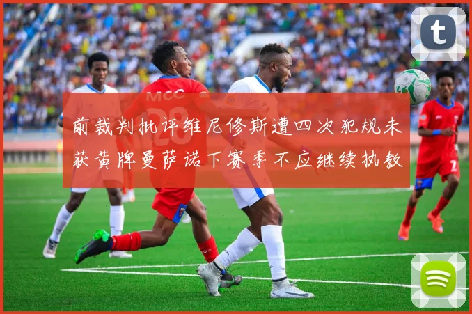 前裁判批评维尼修斯遭四次犯规未获黄牌曼萨诺下赛季不应继续执教西甲