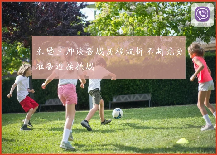 米堡主帅谈备战历程波折不断充分准备迎接挑战
