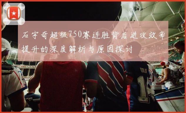 石宇奇超级750赛连胜背后进攻效率提升的深度解析与原因探讨